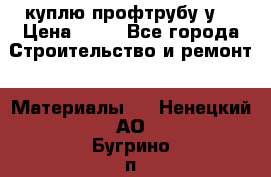 куплю профтрубу у  › Цена ­ 10 - Все города Строительство и ремонт » Материалы   . Ненецкий АО,Бугрино п.